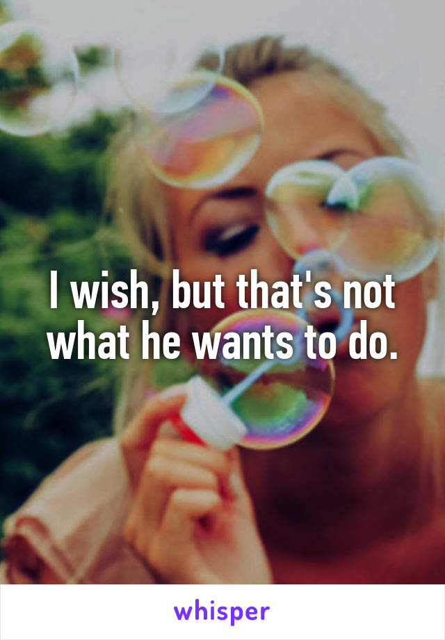 I wish, but that's not what he wants to do.