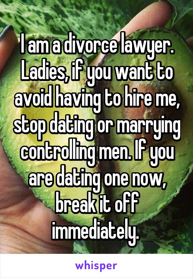 I am a divorce lawyer. Ladies, if you want to avoid having to hire me, stop dating or marrying controlling men. If you are dating one now, break it off immediately. 