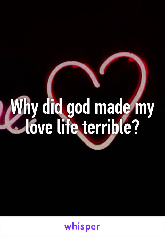 Why did god made my love life terrible?