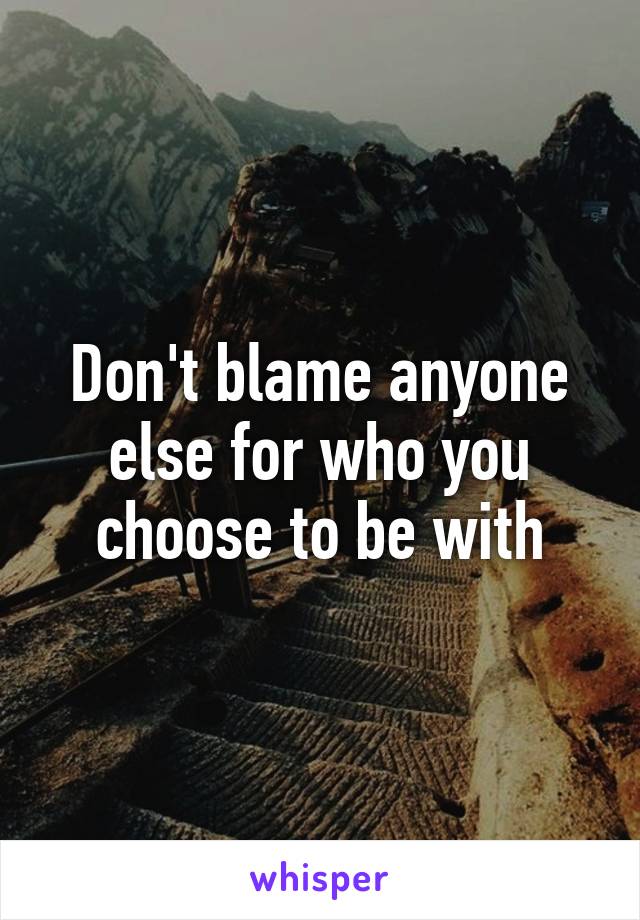 Don't blame anyone else for who you choose to be with