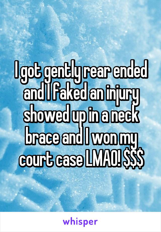 I got gently rear ended and I faked an injury showed up in a neck brace and I won my court case LMAO! $$$