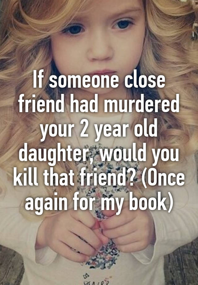 if-someone-close-friend-had-murdered-your-2-year-old-daughter-would