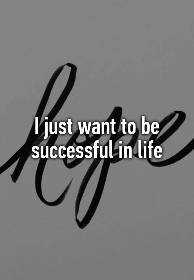 i-just-want-to-be-successful-in-life