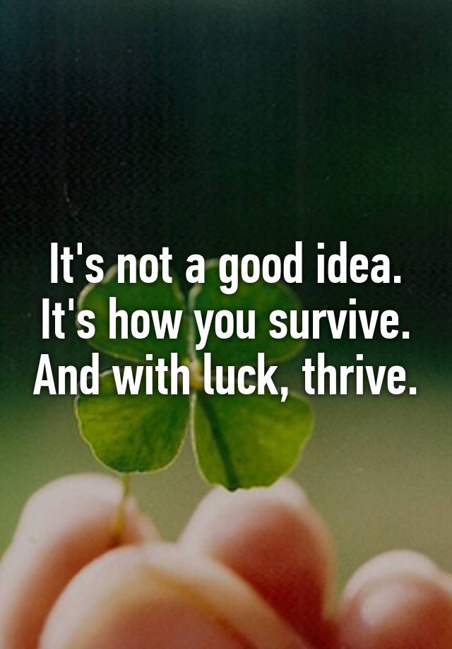 it-s-not-a-good-idea-it-s-how-you-survive-and-with-luck-thrive