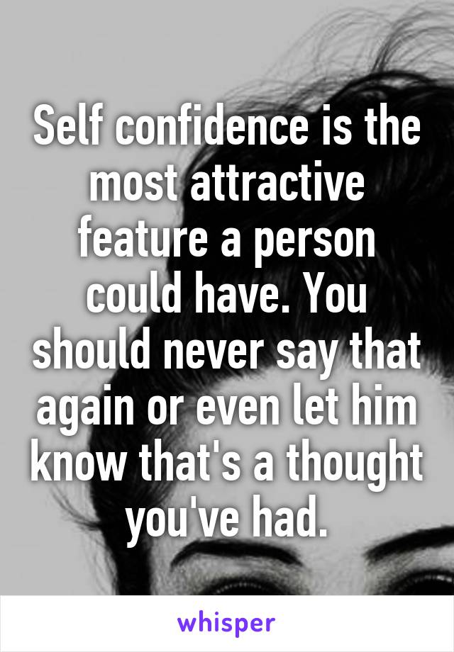 Self confidence is the most attractive feature a person could have. You should never say that again or even let him know that's a thought you've had.