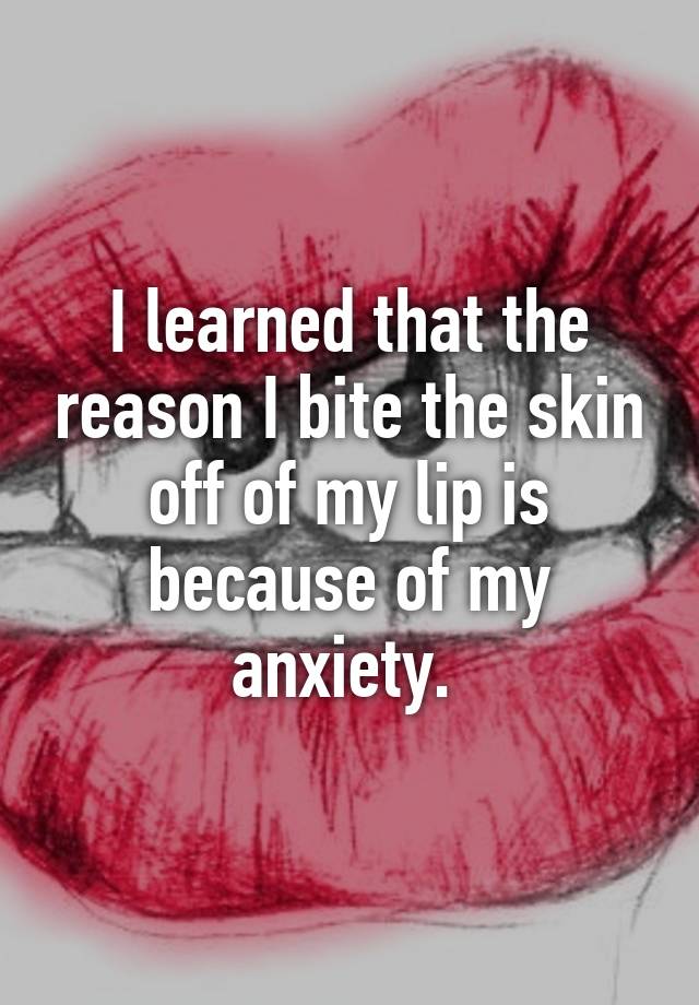 i-learned-that-the-reason-i-bite-the-skin-off-of-my-lip-is-because-of