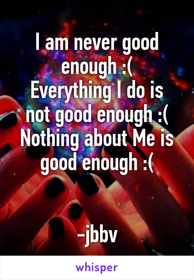 I am never good enough :(
Everything I do is not good enough :(
Nothing about Me is good enough :(


-jbbv
