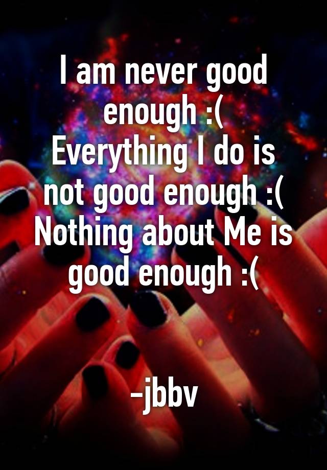 i-am-never-good-enough-everything-i-do-is-not-good-enough-nothing