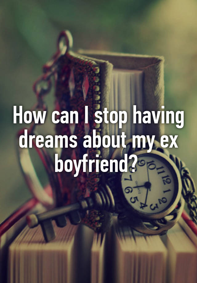 how-can-i-stop-having-dreams-about-my-ex-boyfriend