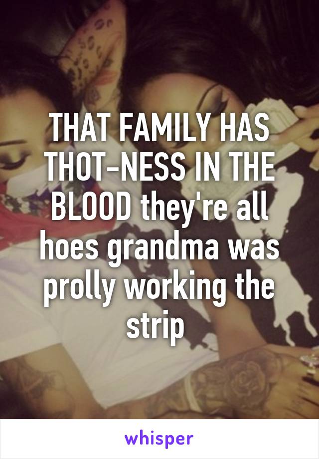 THAT FAMILY HAS THOT-NESS IN THE BLOOD they're all hoes grandma was prolly working the strip 