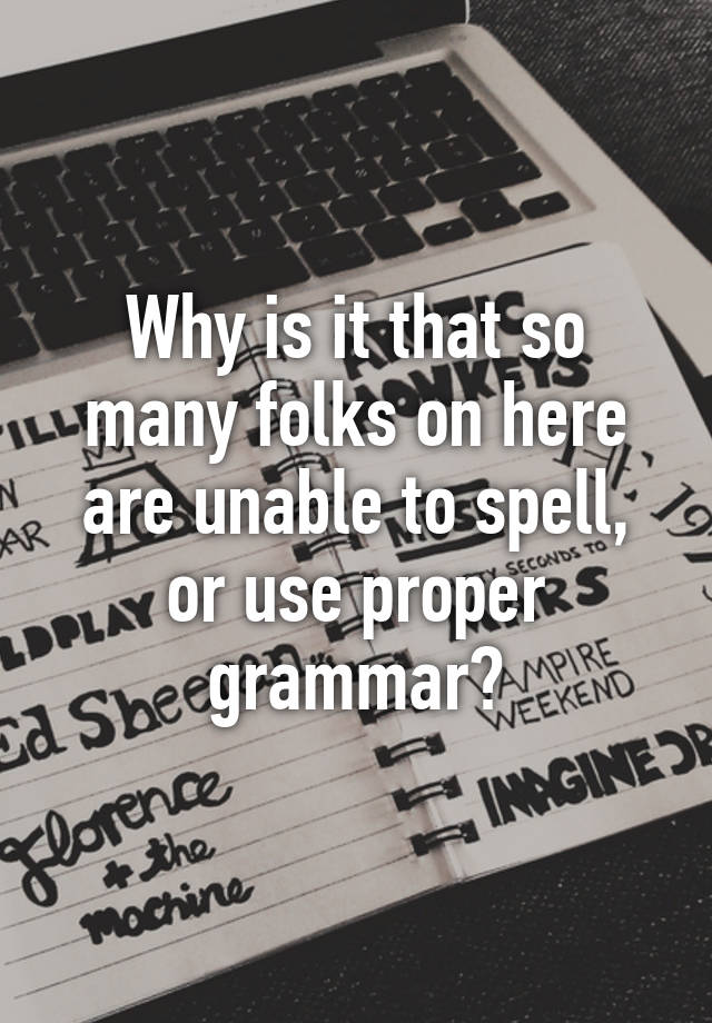 why-is-it-that-so-many-folks-on-here-are-unable-to-spell-or-use-proper