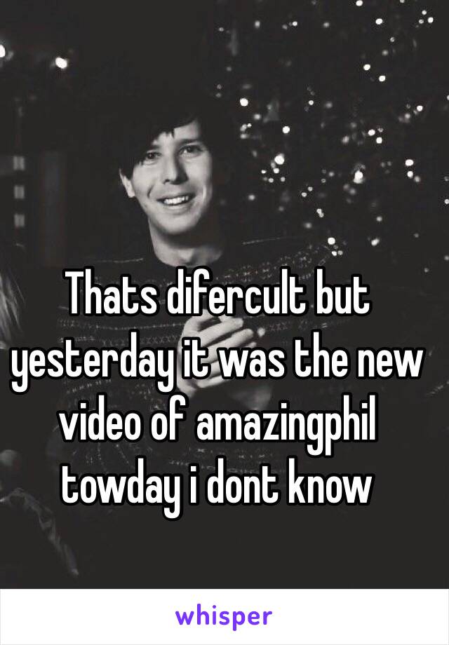 Thats difercult but yesterday it was the new video of amazingphil towday i dont know 