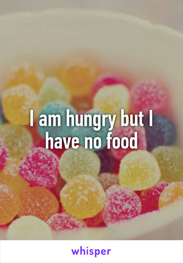 I am hungry but I have no food