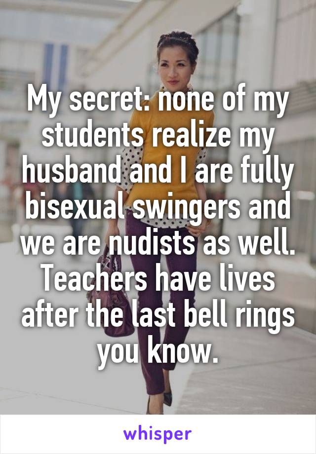 My secret: none of my students realize my husband and I are fully bisexual swingers and we are nudists as well.
Teachers have lives after the last bell rings you know.