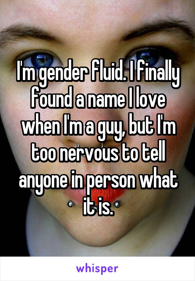 I'm gender fluid. I finally found a name I love when I'm a guy, but I'm too nervous to tell anyone in person what it is.