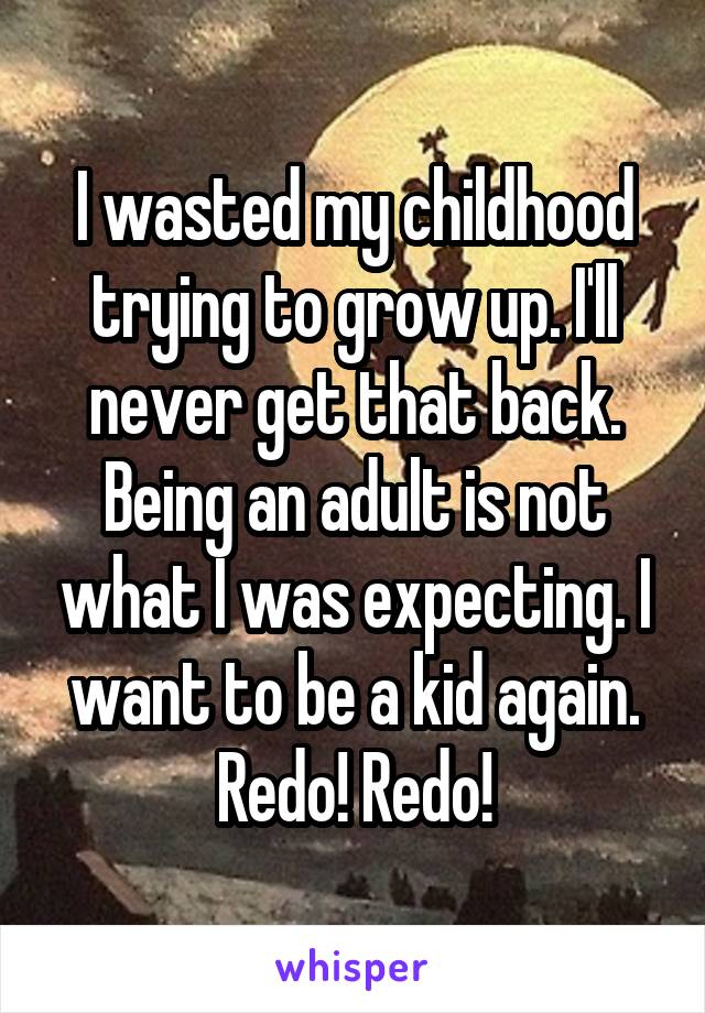 I wasted my childhood trying to grow up. I'll never get that back. Being an adult is not what I was expecting. I want to be a kid again. Redo! Redo!