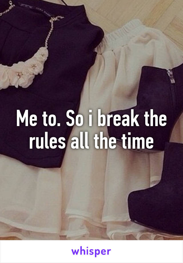 Me to. So i break the rules all the time