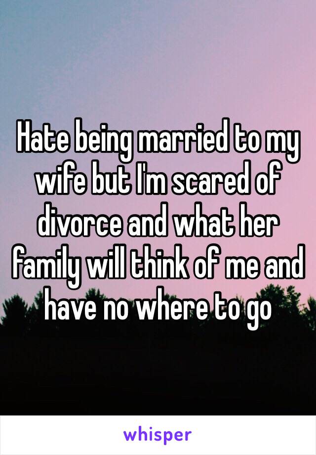 Hate being married to my wife but I'm scared of divorce and what her family will think of me and have no where to go