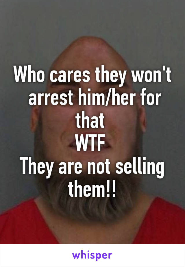 Who cares they won't  arrest him/her for that 
WTF 
They are not selling them!!