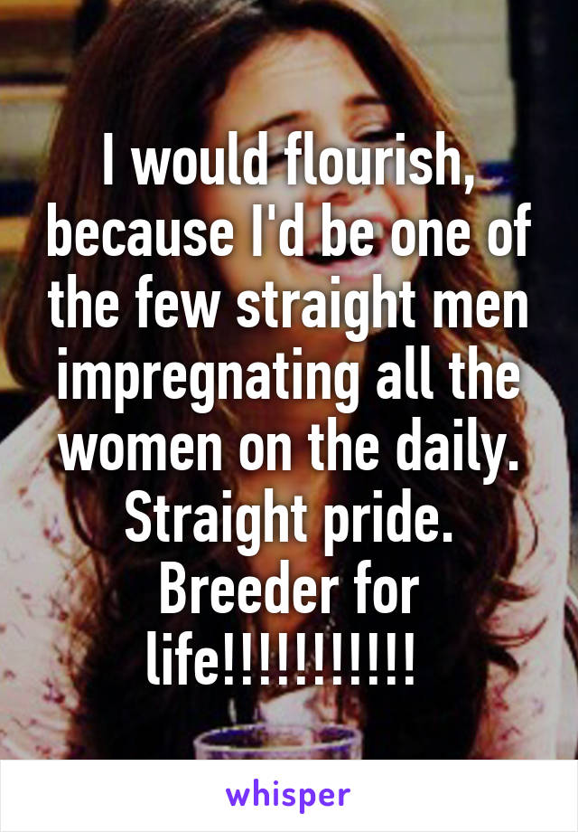 I would flourish, because I'd be one of the few straight men impregnating all the women on the daily. Straight pride. Breeder for life!!!!!!!!!!! 