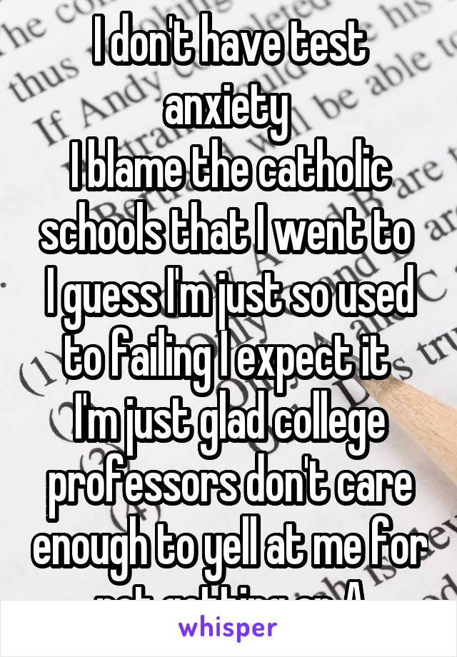 I don't have test anxiety 
I blame the catholic schools that I went to 
I guess I'm just so used to failing I expect it 
I'm just glad college professors don't care enough to yell at me for not getting an A