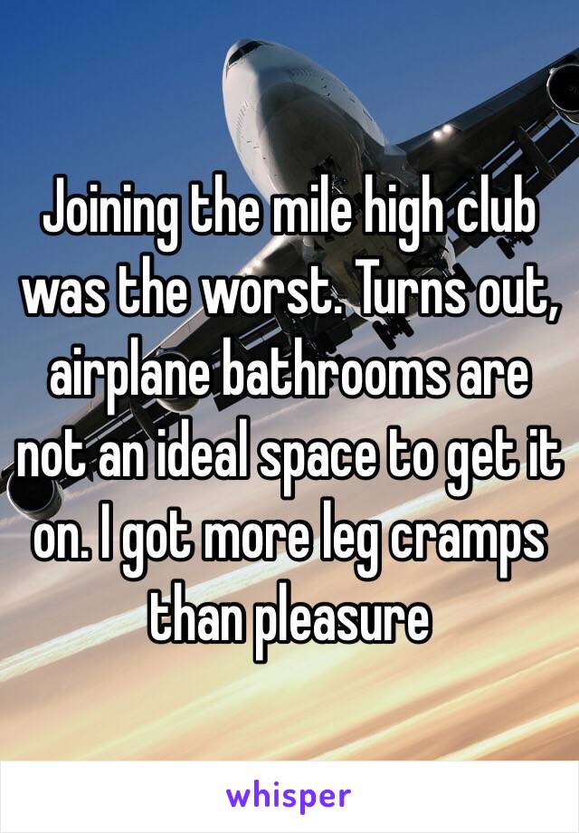 Joining the mile high club was the worst. Turns out, airplane bathrooms are not an ideal space to get it on. I got more leg cramps than pleasure 