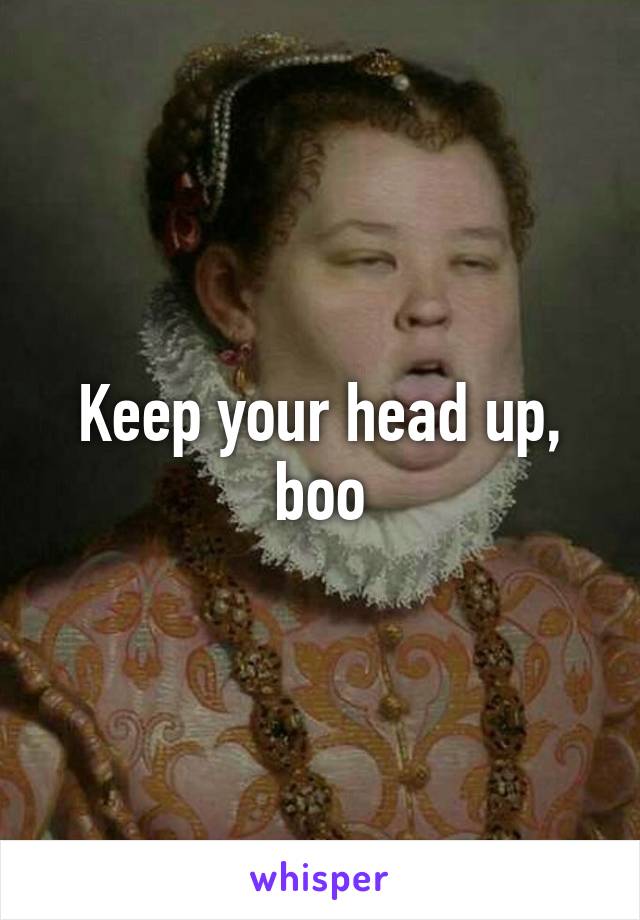 Keep your head up, boo