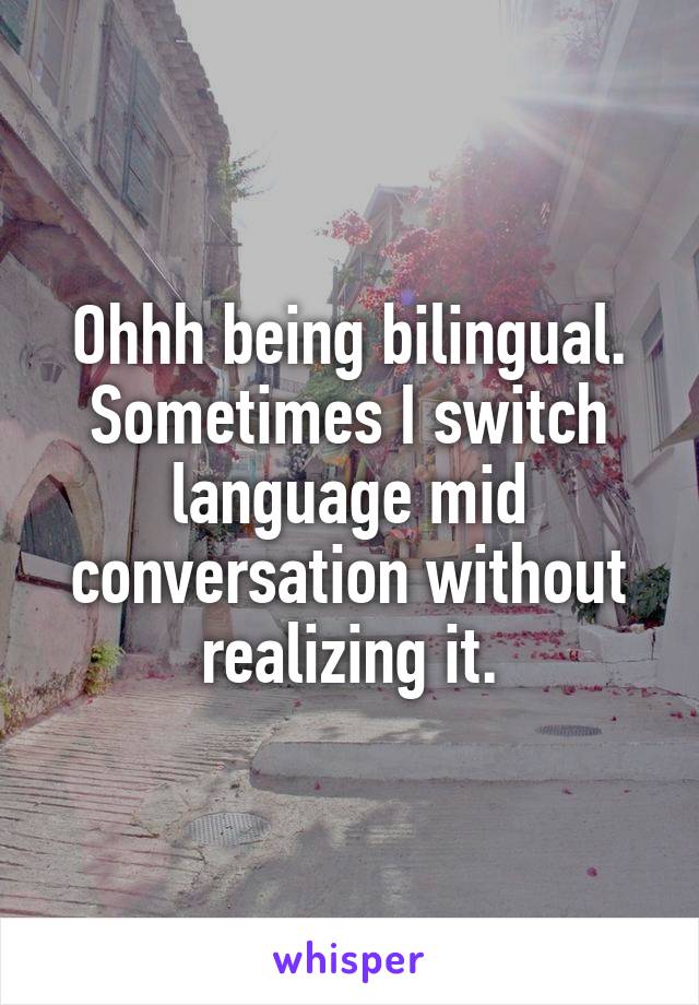 Ohhh being bilingual. Sometimes I switch language mid conversation without realizing it.