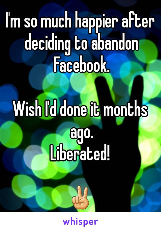 I'm so much happier after deciding to abandon Facebook.

Wish I'd done it months ago.
Liberated!

✌