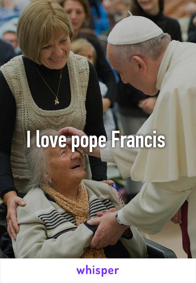 I love pope Francis 