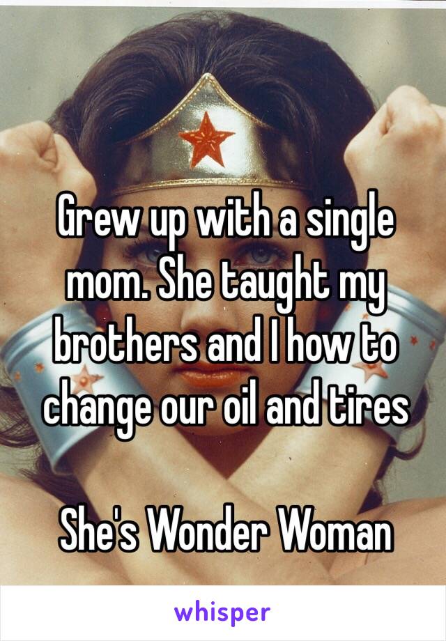 Grew up with a single mom. She taught my brothers and I how to change our oil and tires

She's Wonder Woman 