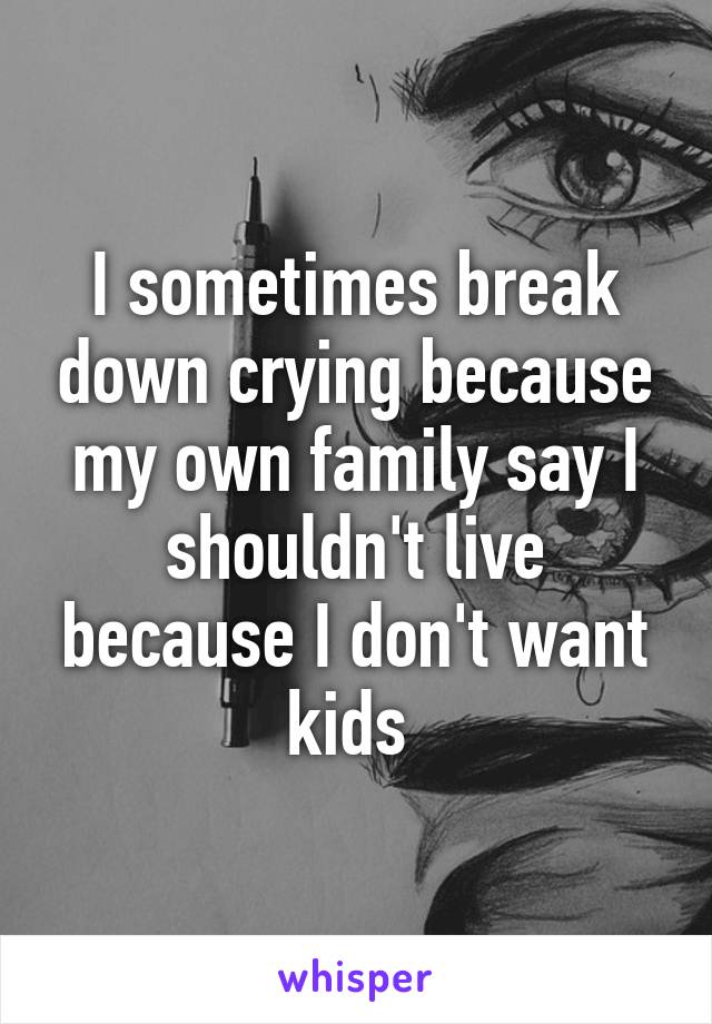 I sometimes break down crying because my own family say I shouldn't live because I don't want kids 
