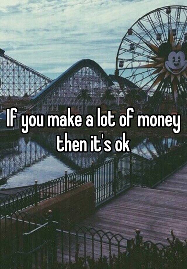 if-you-make-a-lot-of-money-then-it-s-ok