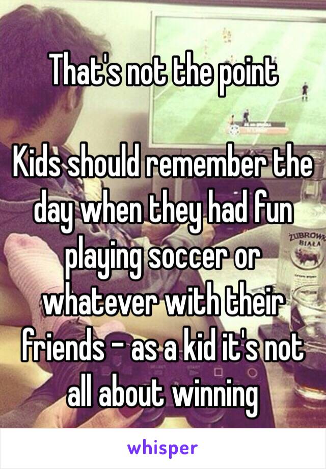 That's not the point

Kids should remember the day when they had fun playing soccer or whatever with their friends - as a kid it's not all about winning