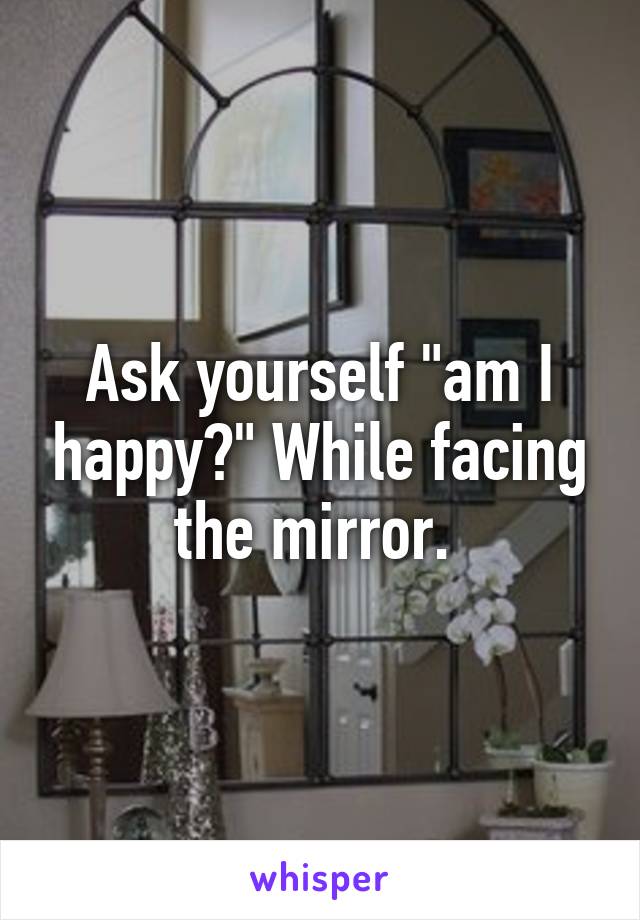 Ask yourself "am I happy?" While facing the mirror. 