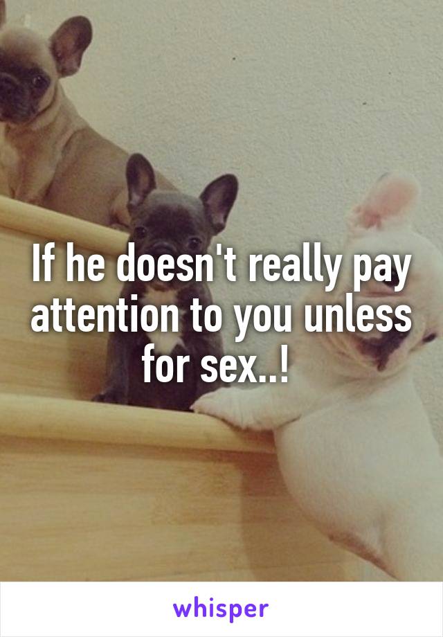 If he doesn't really pay attention to you unless for sex..! 