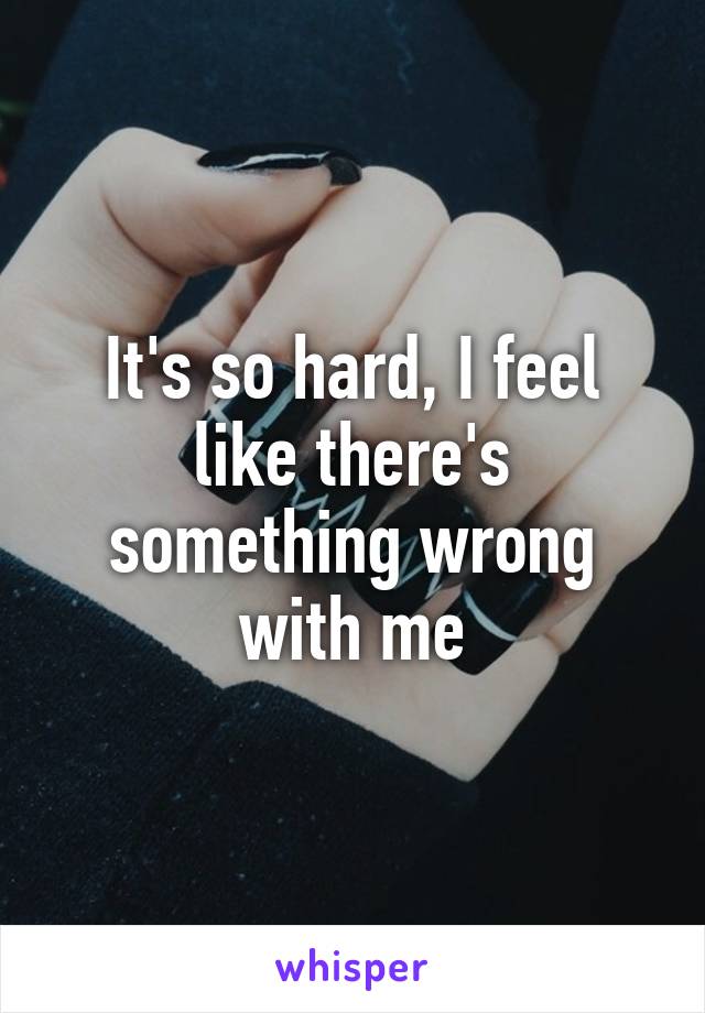 It's so hard, I feel like there's something wrong with me