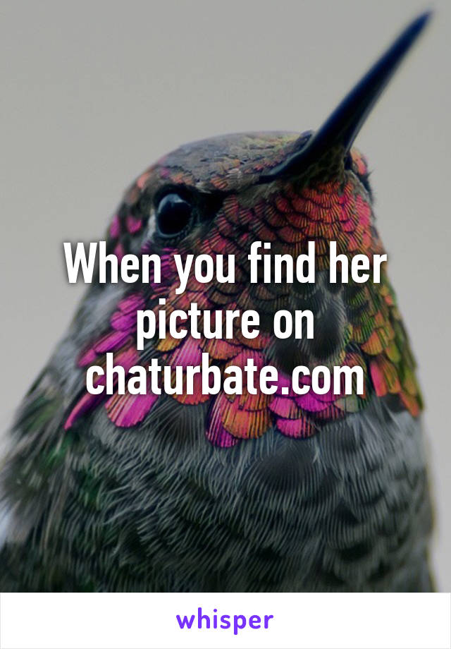 When you find her picture on chaturbate.com