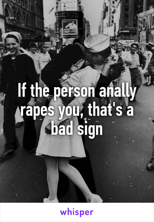 If the person anally rapes you, that's a bad sign