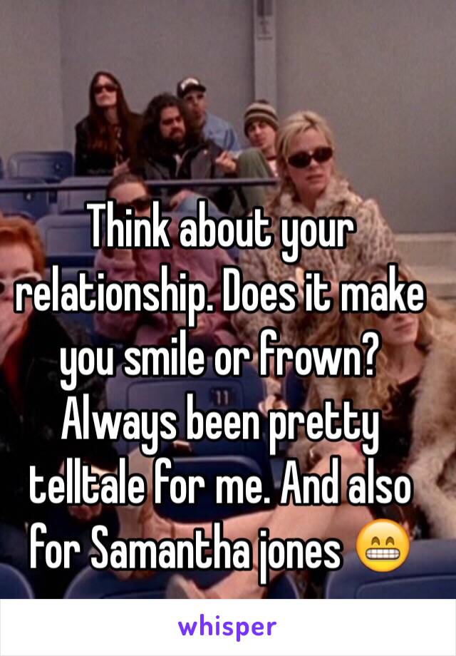 Think about your relationship. Does it make you smile or frown? Always been pretty telltale for me. And also for Samantha jones 😁