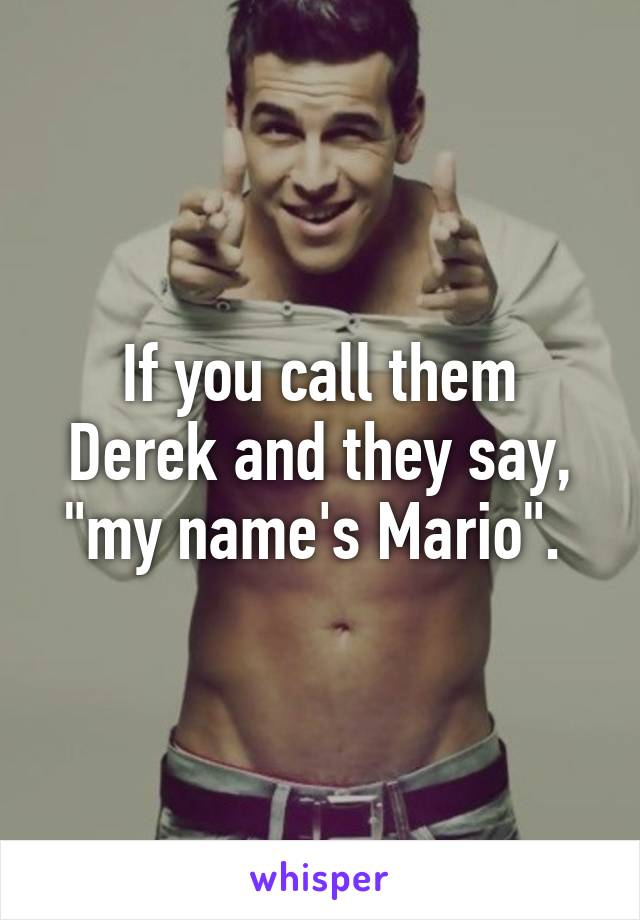 If you call them Derek and they say, "my name's Mario". 