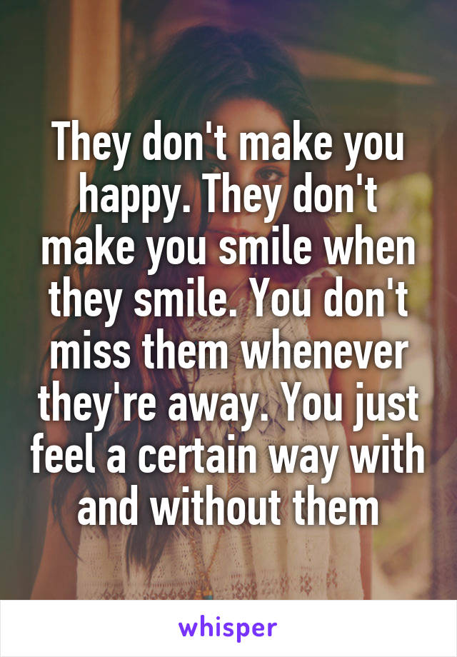 They don't make you happy. They don't make you smile when they smile. You don't miss them whenever they're away. You just feel a certain way with and without them