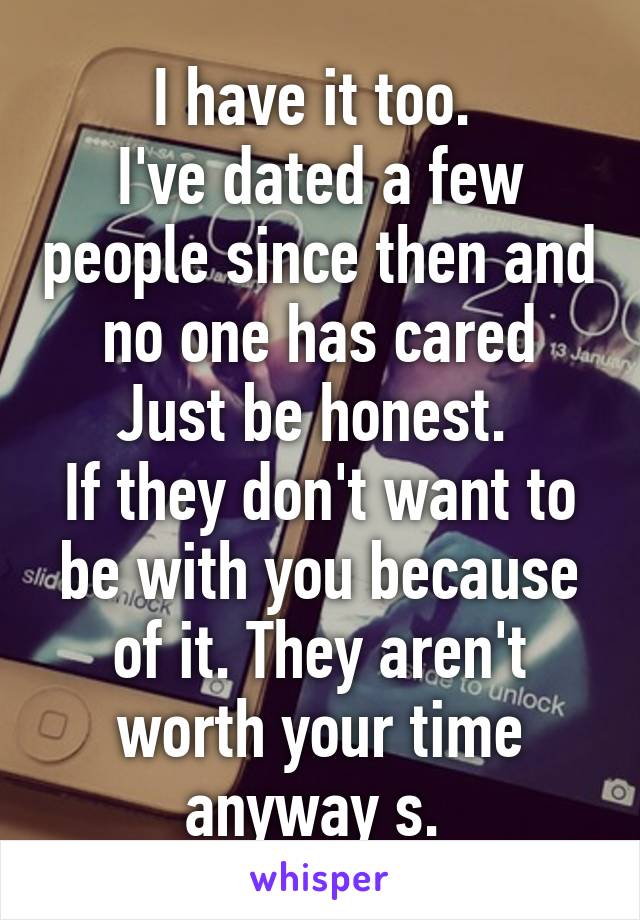 I have it too. 
I've dated a few people since then and no one has cared
Just be honest. 
If they don't want to be with you because of it. They aren't worth your time anyway s. 