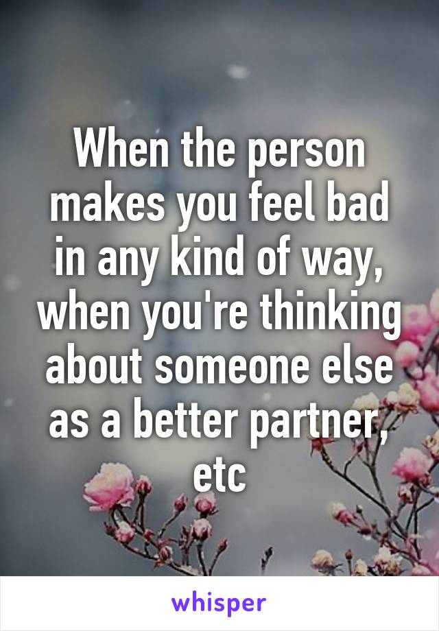 When the person makes you feel bad in any kind of way, when you're thinking about someone else as a better partner, etc