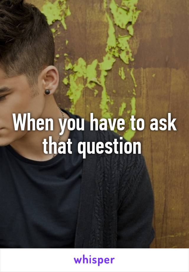 When you have to ask that question 