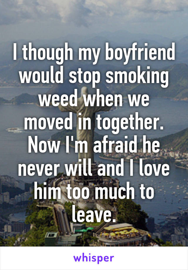 I though my boyfriend would stop smoking weed when we moved in together. Now I'm afraid he never will and I love him too much to leave.