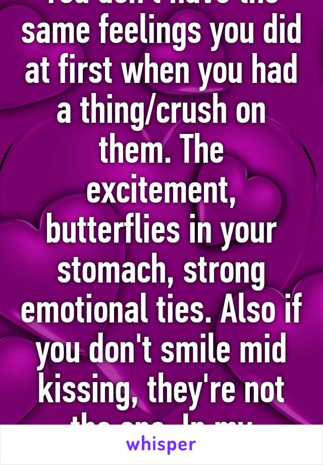 You don't have the same feelings you did at first when you had a thing/crush on them. The excitement, butterflies in your stomach, strong emotional ties. Also if you don't smile mid kissing, they're not the one. In my opinion 😋