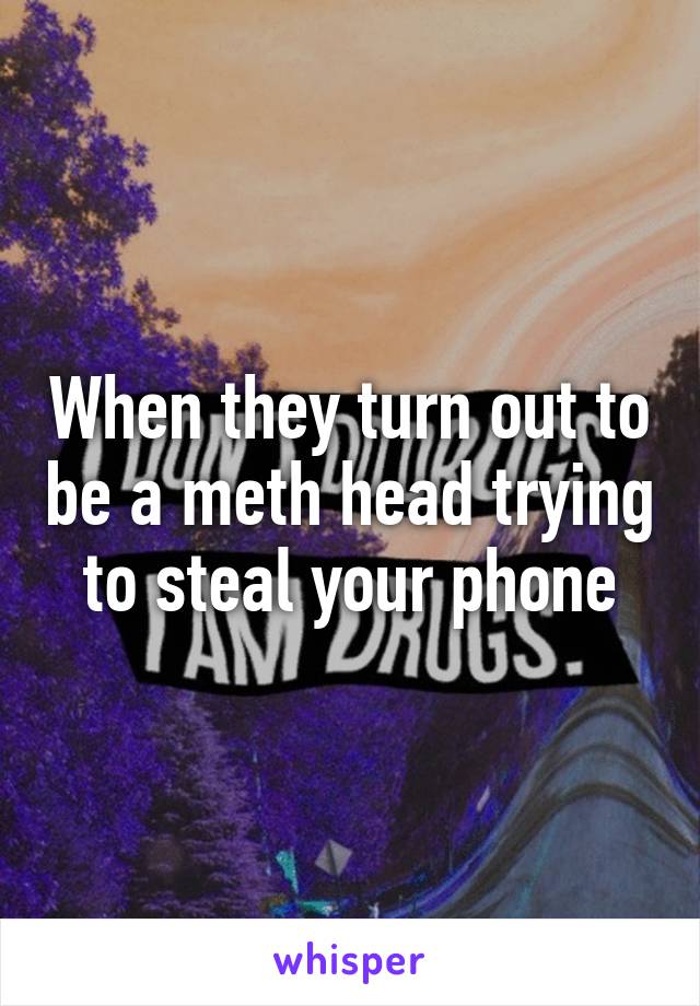 When they turn out to be a meth head trying to steal your phone