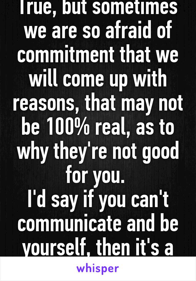 True, but sometimes we are so afraid of commitment that we will come up with reasons, that may not be 100% real, as to why they're not good for you. 
I'd say if you can't communicate and be yourself, then it's a bad one