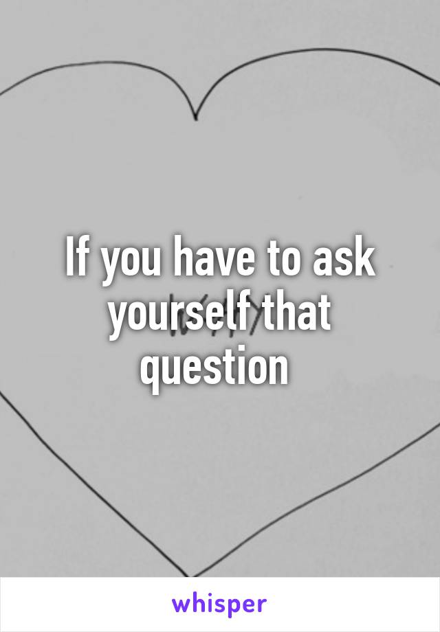 If you have to ask yourself that question 